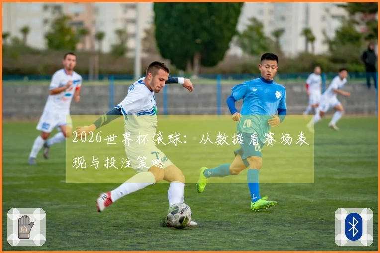 2026世界杯滚球:从数据看赛场表现与投注策略