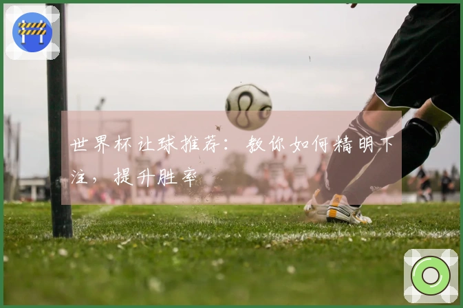 世界杯让球推荐：教你如何精明下注，提升胜率