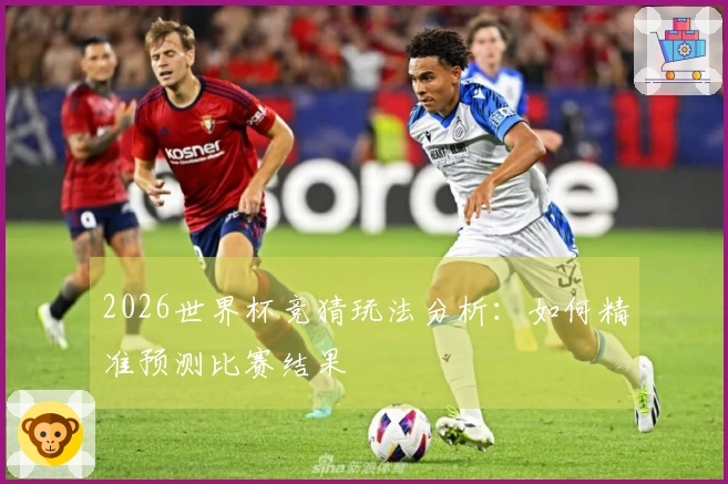 2026世界杯竞猜玩法分析：如何精准预测比赛结果