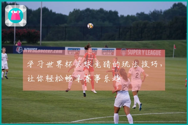 学习世界杯买球竞猜的玩法技巧，让你轻松畅享赛事乐趣