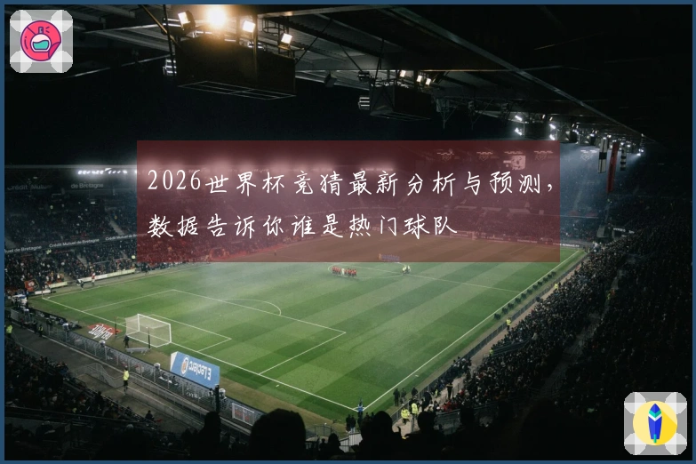 2026世界杯竞猜最新分析与预测,数据告诉你谁是热门球队