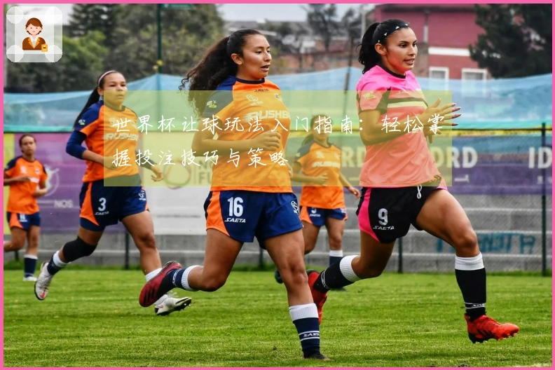 世界杯让球玩法入门指南：轻松掌握投注技巧与策略