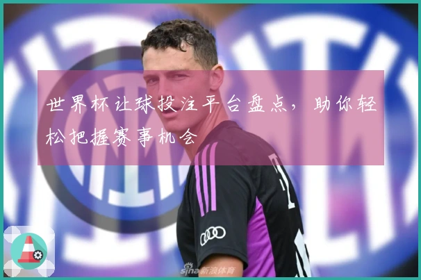 世界杯让球投注平台盘点，助你轻松把握赛事机会