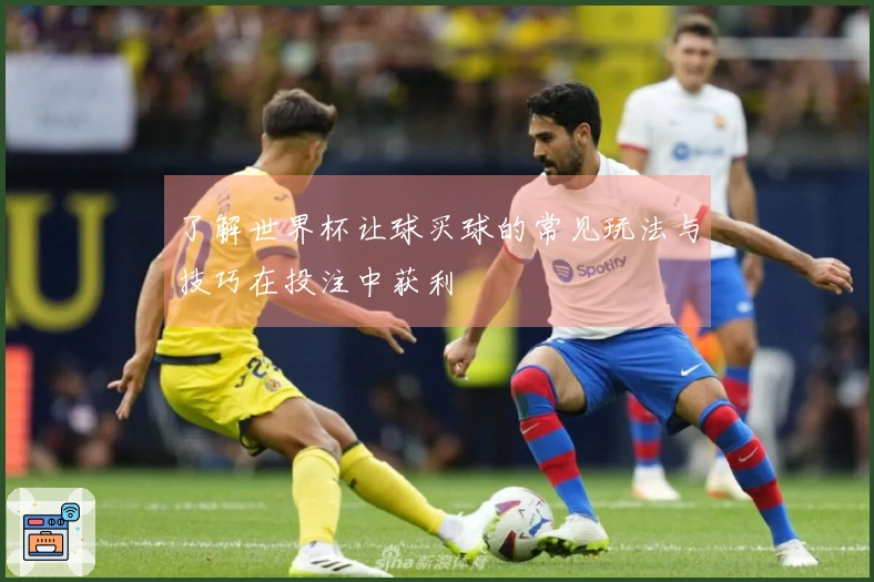 了解世界杯让球买球的常见玩法与技巧在投注中获利
