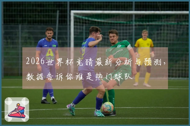 2026世界杯竞猜最新分析与预测，数据告诉你谁是热门球队