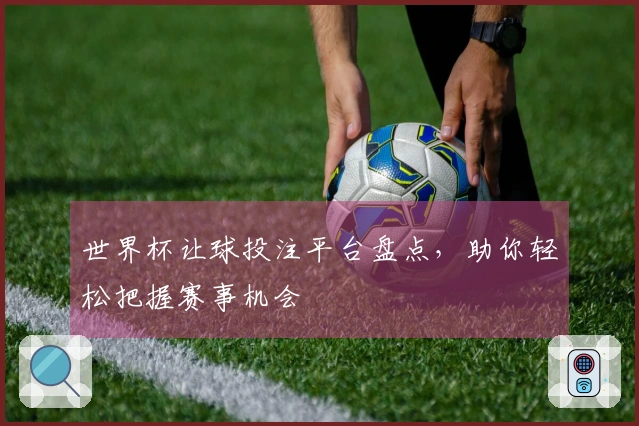 世界杯让球投注平台盘点，助你轻松把握赛事机会