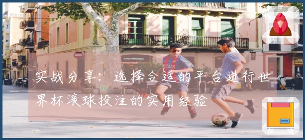 实战分享:选择合适的平台进行世界杯滚球投注的实用经验