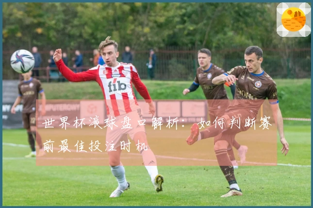 世界杯滚球盘口解析：如何判断赛前最佳投注时机