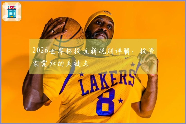 2026世界杯投注新规则详解，投资前需知的关键点