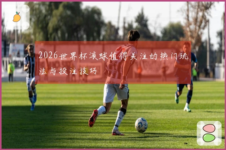 2026世界杯滚球值得关注的热门玩法与投注技巧