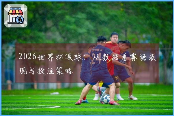 2026世界杯滚球：从数据看赛场表现与投注策略
