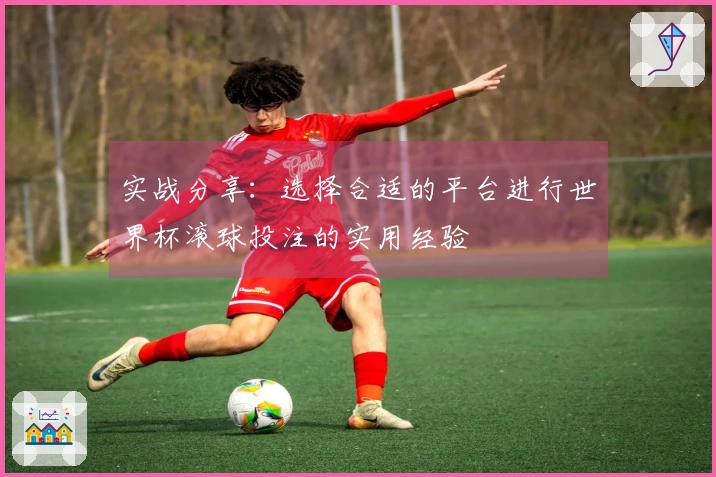 实战分享：选择合适的平台进行世界杯滚球投注的实用经验