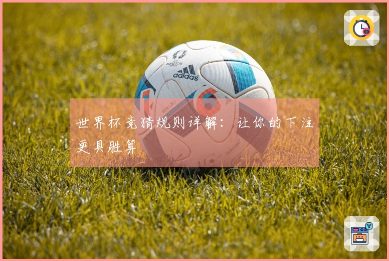 世界杯竞猜规则详解：让你的下注更具胜算
