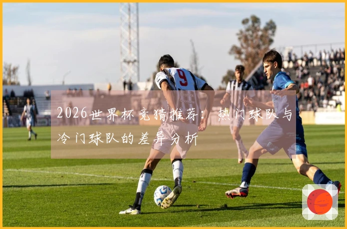2026世界杯竞猜推荐：热门球队与冷门球队的差异分析