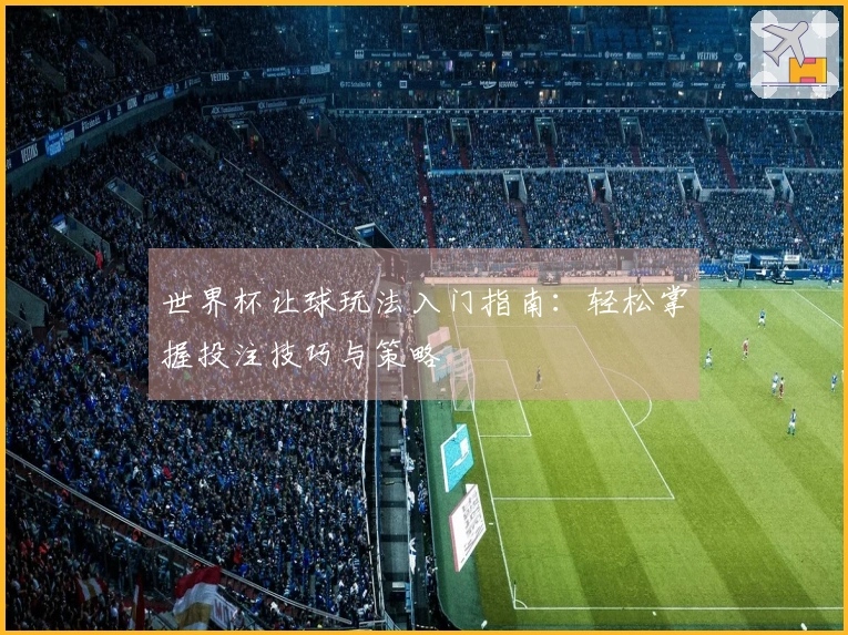 世界杯让球玩法入门指南:轻松掌握投注技巧与策略