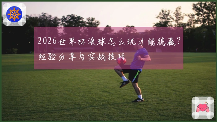 2026世界杯滚球怎么玩才能稳赢？经验分享与实战技巧